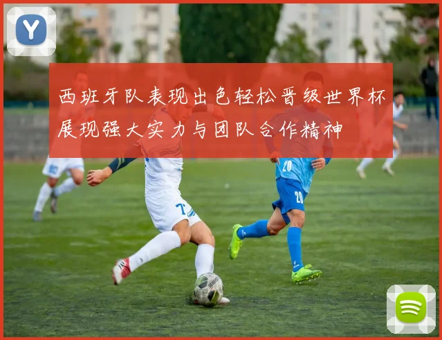 西班牙队表现出色轻松晋级世界杯展现强大实力与团队合作精神