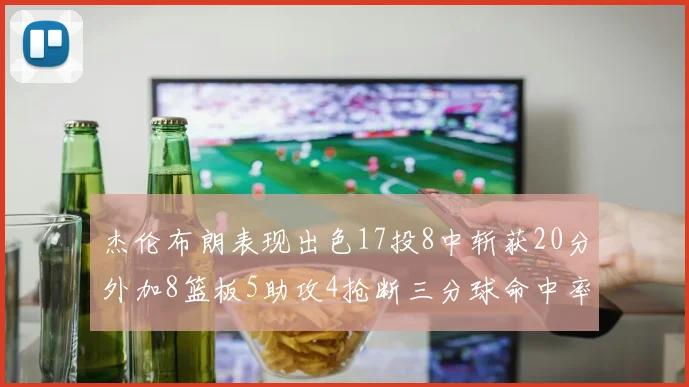 杰伦布朗表现出色17投8中斩获20分外加8篮板5助攻4抢断三分球命中率待提升