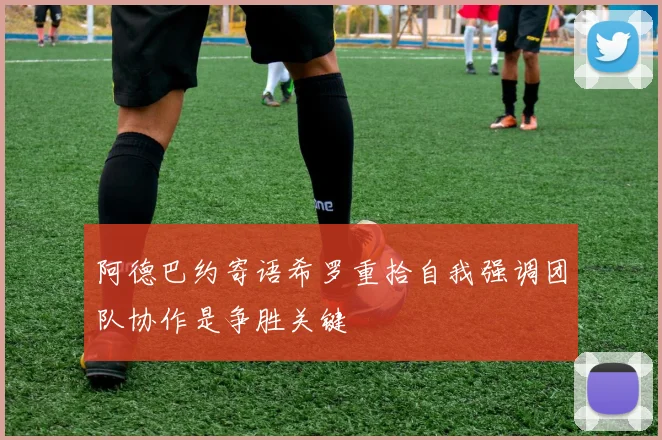 阿德巴约寄语希罗重拾自我强调团队协作是争胜关键