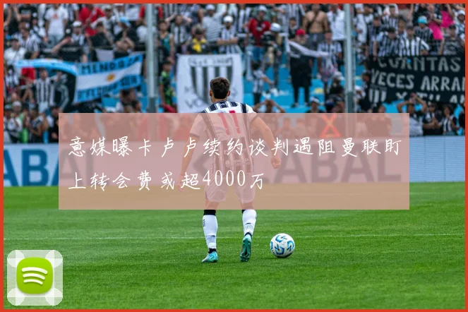 意媒曝卡卢卢续约谈判遇阻曼联盯上转会费或超4000万