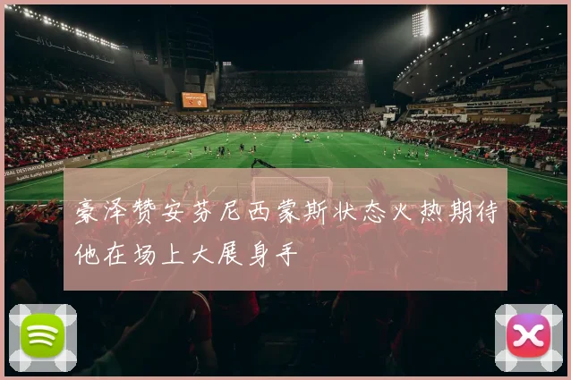 豪泽赞安芬尼西蒙斯状态火热期待他在场上大展身手