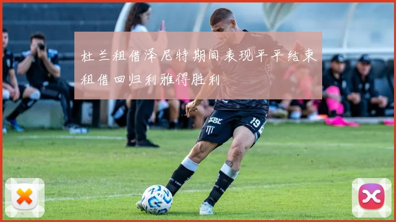 杜兰租借泽尼特期间表现平平结束租借回归利雅得胜利