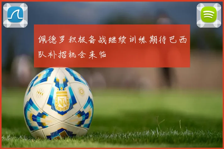 佩德罗积极备战继续训练期待巴西队补招机会来临