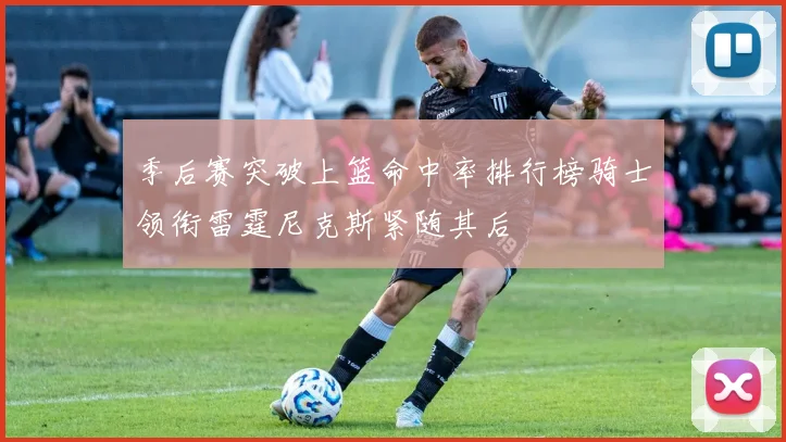 季后赛突破上篮命中率排行榜骑士领衔雷霆尼克斯紧随其后