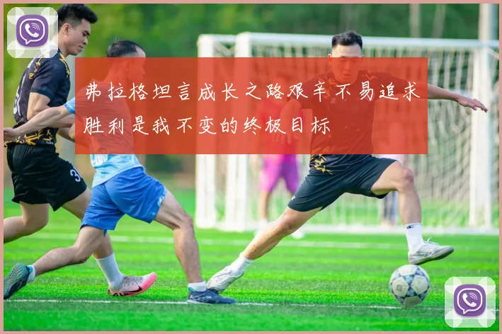 弗拉格坦言成长之路艰辛不易追求胜利是我不变的终极目标