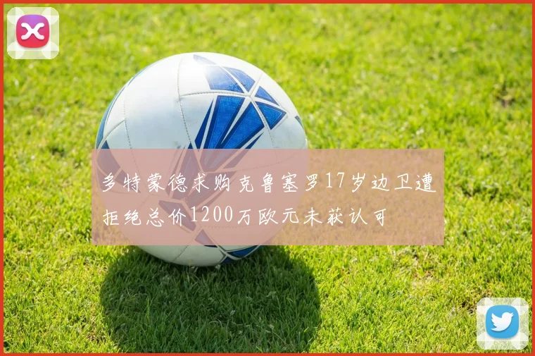 多特蒙德求购克鲁塞罗17岁边卫遭拒绝总价1200万欧元未获认可