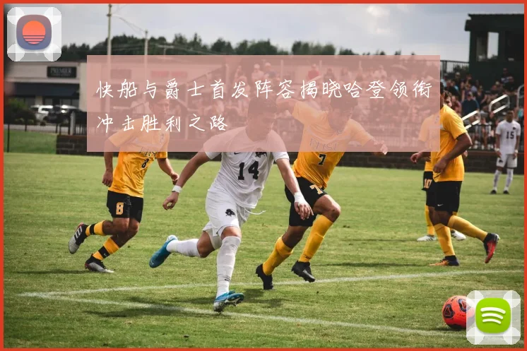 快船与爵士首发阵容揭晓哈登领衔冲击胜利之路