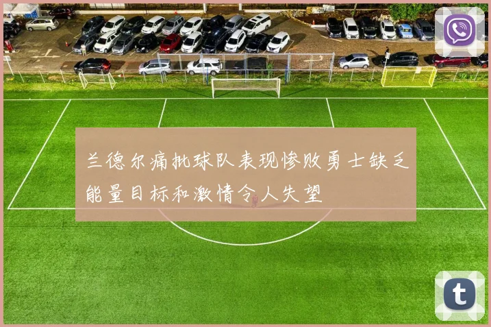 兰德尔痛批球队表现惨败勇士缺乏能量目标和激情令人失望