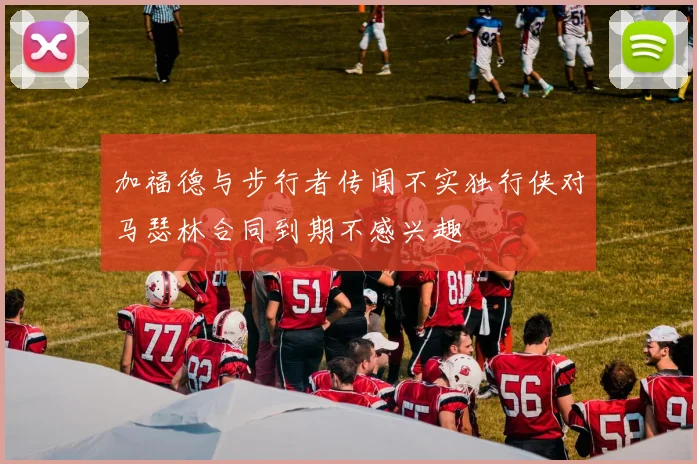 加福德与步行者传闻不实独行侠对马瑟林合同到期不感兴趣