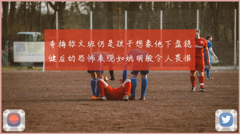 夸梅称文班仍是孩子想象他下盘稳健后的恐怖表现如姚明般令人畏惧