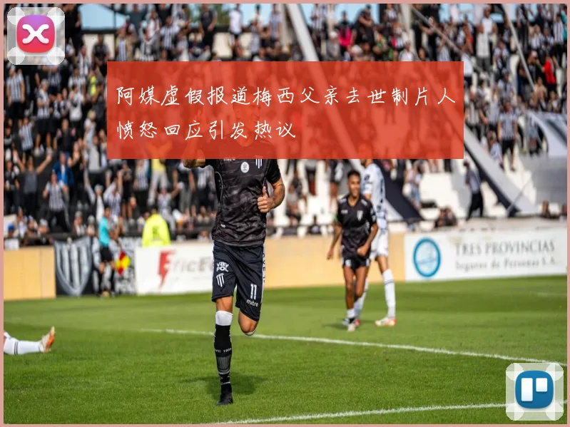 阿媒虚假报道梅西父亲去世制片人愤怒回应引发热议