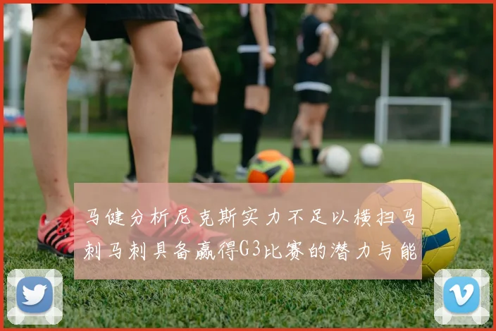 马健分析尼克斯实力不足以横扫马刺马刺具备赢得G3比赛的潜力与能力