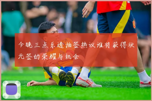今晚三点乐透抽签热议谁将获得状元签的荣耀与机会