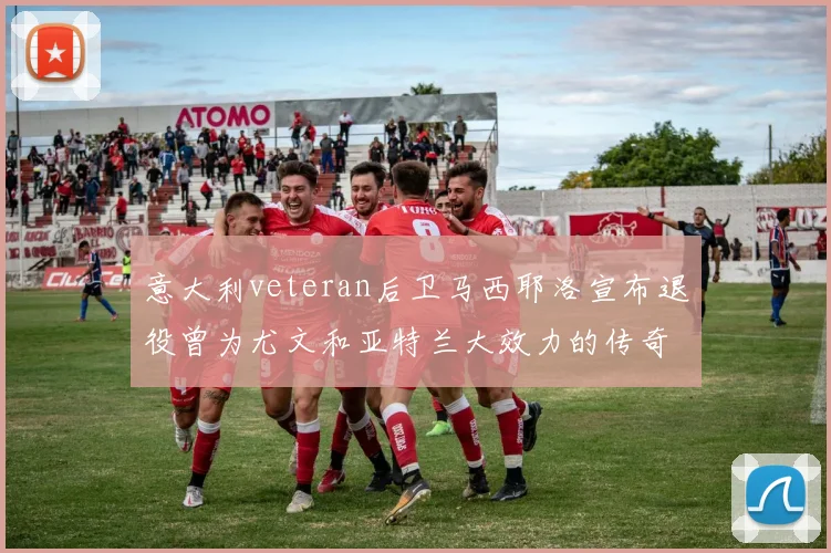 意大利veteran后卫马西耶洛宣布退役曾为尤文和亚特兰大效力的传奇球员