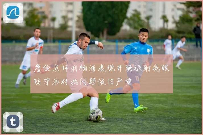 詹俊点评利物浦表现开场远射亮眼防守和对抗问题依旧严重