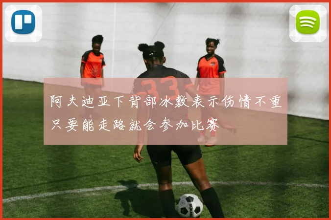 阿夫迪亚下背部冰敷表示伤情不重只要能走路就会参加比赛