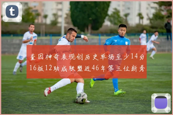 奎因神奇表现创历史单场至少14分16板12助成联盟近46年第三位新秀