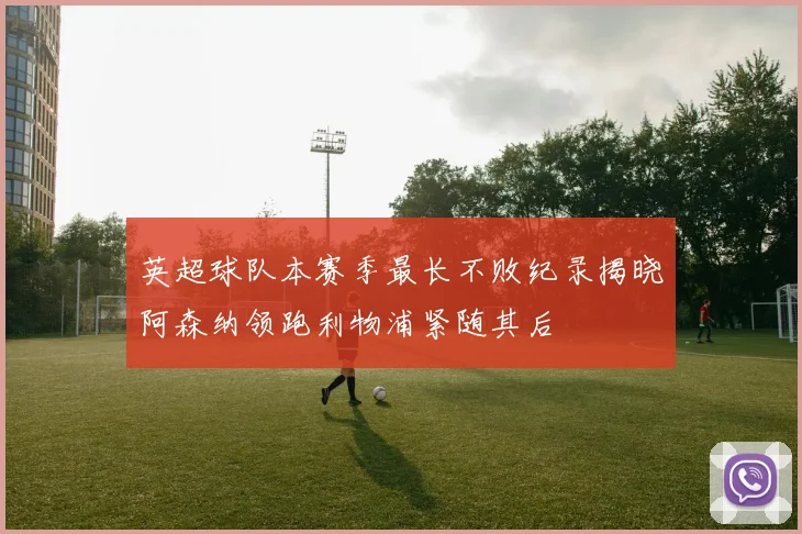 英超球队本赛季最长不败纪录揭晓阿森纳领跑利物浦紧随其后