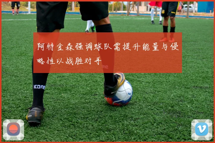 阿特金森强调球队需提升能量与侵略性以战胜对手