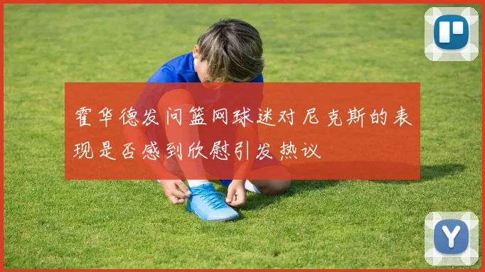 霍华德发问篮网球迷对尼克斯的表现是否感到欣慰引发热议