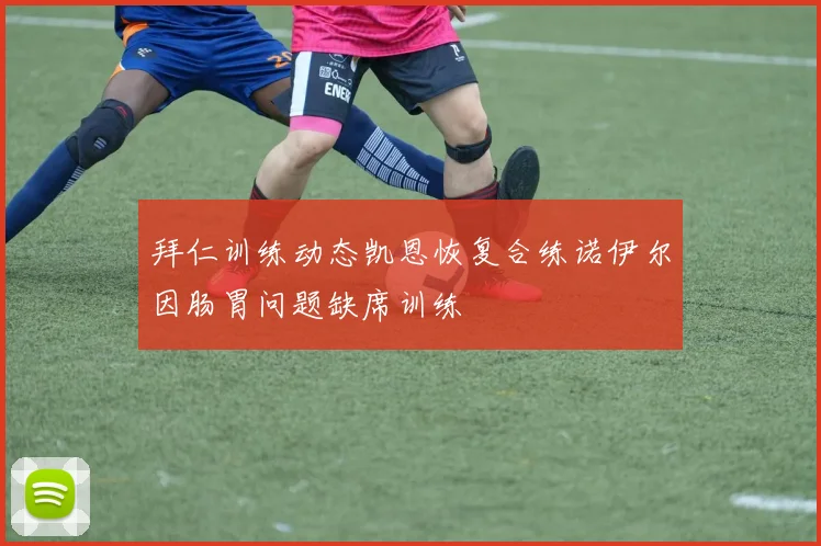 拜仁训练动态凯恩恢复合练诺伊尔因肠胃问题缺席训练