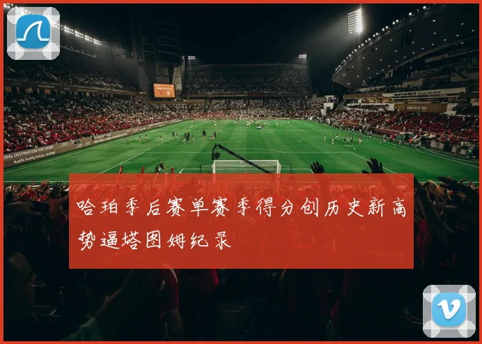 哈珀季后赛单赛季得分创历史新高势逼塔图姆纪录