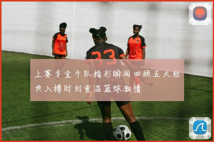 上赛季金牛队精彩瞬间回顾五大经典入樽时刻重温篮球激情