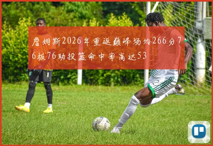 詹姆斯2026年重返巅峰场均266分76板76助投篮命中率高达53
