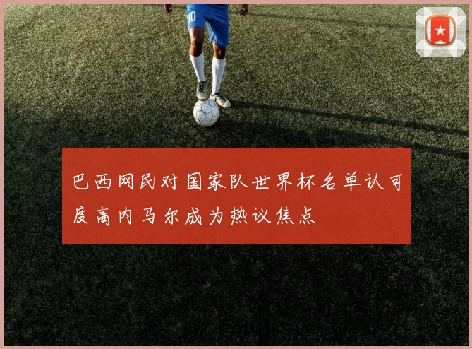 巴西网民对国家队世界杯名单认可度高内马尔成为热议焦点