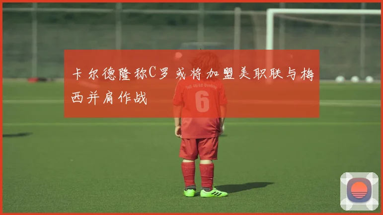 卡尔德隆称C罗或将加盟美职联与梅西并肩作战